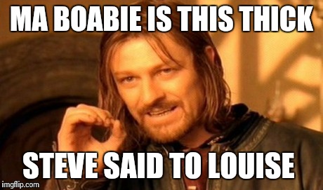 One Does Not Simply Meme | MA BOABIE IS THIS THICK STEVE SAID TO LOUISE | image tagged in memes,one does not simply | made w/ Imgflip meme maker