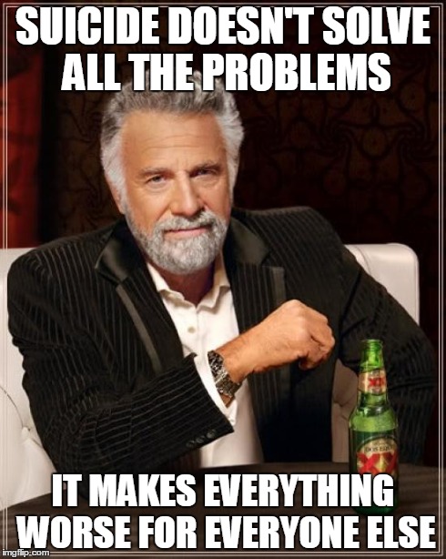 Suicide is not the answer, stay strong! | SUICIDE DOESN'T SOLVE ALL THE PROBLEMS IT MAKES EVERYTHING WORSE FOR EVERYONE ELSE | image tagged in memes,the most interesting man in the world | made w/ Imgflip meme maker