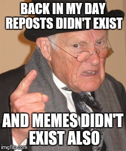 It'll probably take a little time to realize what I meant. | BACK IN MY DAY REPOSTS DIDN'T EXIST AND MEMES DIDN'T EXIST ALSO | image tagged in memes,back in my day,repost | made w/ Imgflip meme maker