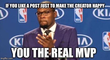 You The Real MVP | IF YOU LIKE A POST JUST TO MAKE THE CREATOR HAPPY YOU THE REAL MVP | image tagged in memes,you the real mvp | made w/ Imgflip meme maker