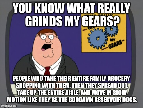 Peter Griffin News | YOU KNOW WHAT REALLY GRINDS MY GEARS? PEOPLE WHO TAKE THEIR ENTIRE FAMILY GROCERY SHOPPING WITH THEM, THEN THEY SPREAD OUT, TAKE UP THE ENTI | image tagged in memes,peter griffin news | made w/ Imgflip meme maker