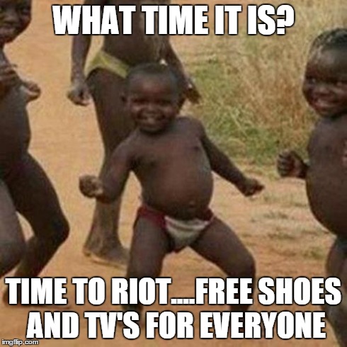 Third World Success Kid | WHAT TIME IT IS? TIME TO RIOT....FREE SHOES AND TV'S FOR EVERYONE | image tagged in memes,third world success kid | made w/ Imgflip meme maker