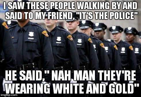 I SAW THESE PEOPLE WALKING BY AND SAID TO MY FRIEND, "IT'S THE POLICE" HE SAID," NAH MAN THEY'RE WEARING WHITE AND GOLD" | image tagged in meme | made w/ Imgflip meme maker