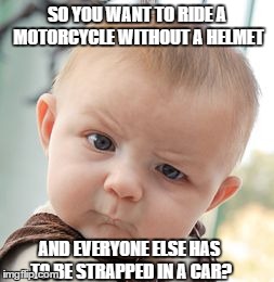 Skeptical Baby Meme | SO YOU WANT TO RIDE A MOTORCYCLE WITHOUT A HELMET AND EVERYONE ELSE HAS TO BE STRAPPED IN A CAR? | image tagged in memes,skeptical baby | made w/ Imgflip meme maker
