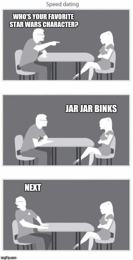 Speed dating | WHO'S YOUR FAVORITE STAR WARS CHARACTER? JAR JAR BINKS NEXT | image tagged in speed dating | made w/ Imgflip meme maker