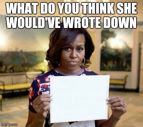 Michelle Obama blank sheet | WHAT DO YOU THINK SHE WOULD'VE WROTE DOWN | image tagged in michelle obama blank sheet | made w/ Imgflip meme maker
