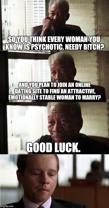 Morgan Freeman Good Luck | SO YOU THINK EVERY WOMAN YOU KNOW IS PSYCHOTIC, NEEDY B!TCH? AND YOU PLAN TO JOIN AN ONLINE DATING SITE TO FIND AN ATTRACTIVE, EMOTIONALLY S | image tagged in memes,morgan freeman good luck | made w/ Imgflip meme maker