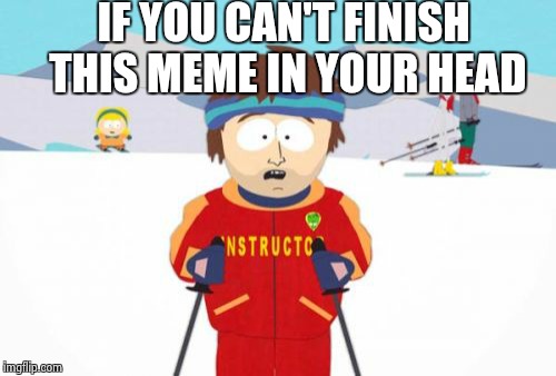 Super Cool Ski Instructor Meme | IF YOU CAN'T FINISH THIS MEME IN YOUR HEAD | image tagged in memes,super cool ski instructor | made w/ Imgflip meme maker
