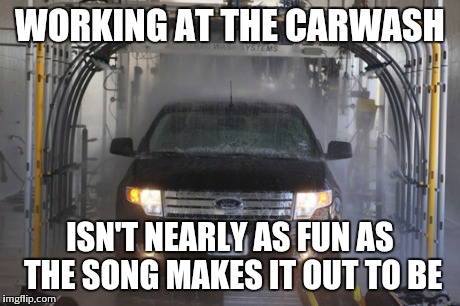 Stay in skool kids | WORKING AT THE CARWASH ISN'T NEARLY AS FUN AS THE SONG MAKES IT OUT TO BE | image tagged in memes | made w/ Imgflip meme maker