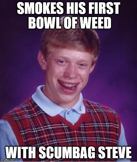 Bad Luck Brian | SMOKES HIS FIRST BOWL OF WEED WITH SCUMBAG STEVE | image tagged in memes,bad luck brian | made w/ Imgflip meme maker