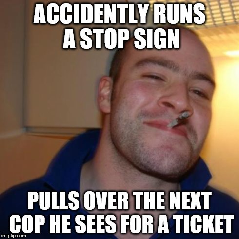 Good Guy Greg Meme | ACCIDENTLY RUNS A STOP SIGN PULLS OVER THE NEXT COP HE SEES FOR A TICKET | image tagged in memes,good guy greg | made w/ Imgflip meme maker
