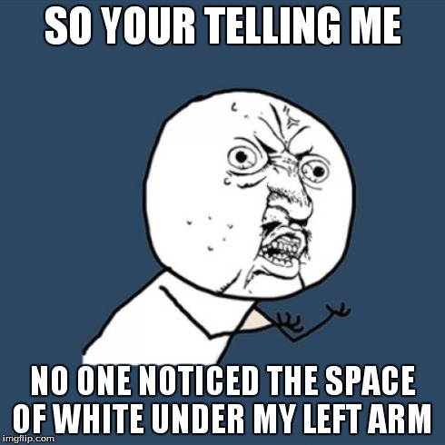 Never notice that | SO YOUR TELLING ME NO ONE NOTICED THE SPACE OF WHITE UNDER MY LEFT ARM | image tagged in memes,y u no,notice,funny | made w/ Imgflip meme maker