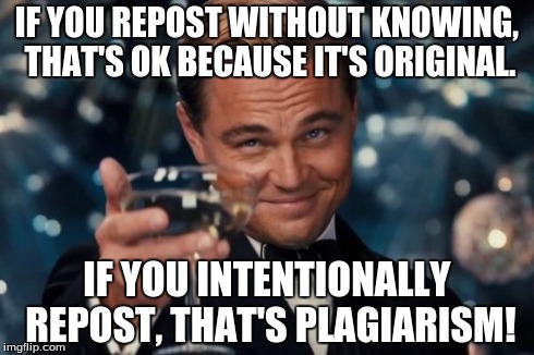 Leonardo Dicaprio Cheers Meme | IF YOU REPOST WITHOUT KNOWING, THAT'S OK BECAUSE IT'S ORIGINAL. IF YOU INTENTIONALLY REPOST, THAT'S PLAGIARISM! | image tagged in memes,leonardo dicaprio cheers | made w/ Imgflip meme maker