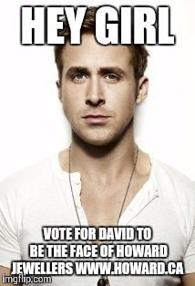 Ryan Gosling | HEY GIRL VOTE FOR DAVID TO BE THE FACE OF HOWARD JEWELLERS WWW.HOWARD.CA | image tagged in memes,ryan gosling | made w/ Imgflip meme maker