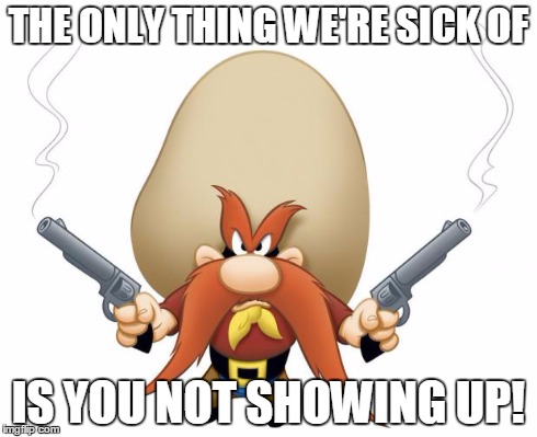 Yosemite Sam | THE ONLY THING WE'RE SICK OF IS YOU NOT SHOWING UP! | image tagged in yosemite sam | made w/ Imgflip meme maker