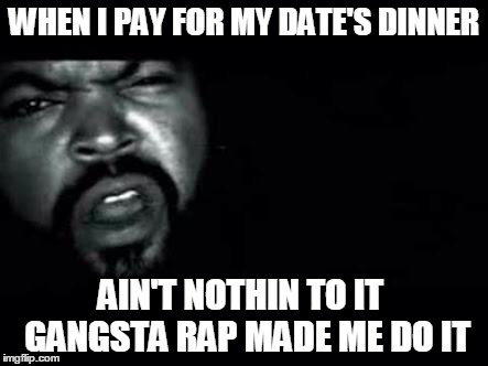 Gangsta Rap Made Me Do It | WHEN I PAY FOR MY DATE'S DINNER AIN'T NOTHIN TO IT  GANGSTA RAP MADE ME DO IT | image tagged in gangsta rap made me do it | made w/ Imgflip meme maker