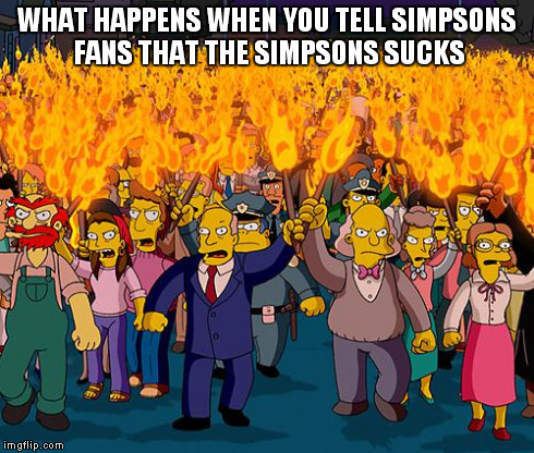 simpsons | WHAT HAPPENS WHEN YOU TELL SIMPSONS FANS THAT THE SIMPSONS SUCKS | image tagged in simpsons | made w/ Imgflip meme maker