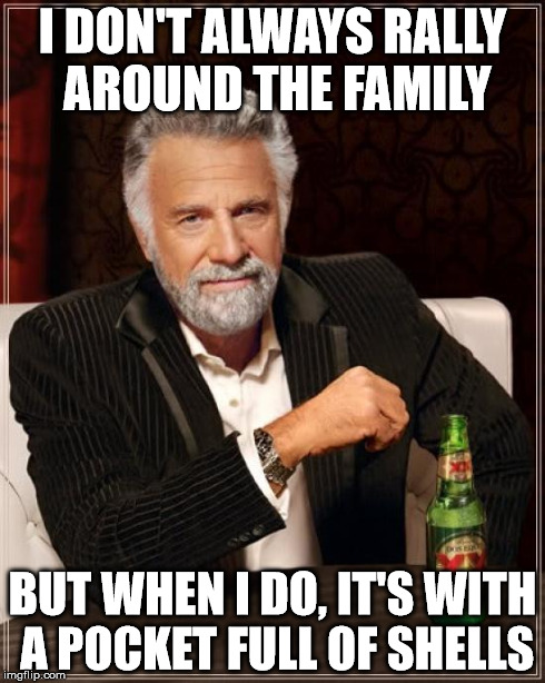 The Most Interesting Man In The World Meme | I DON'T ALWAYS RALLY AROUND THE FAMILY BUT WHEN I DO, IT'S WITH A POCKET FULL OF SHELLS | image tagged in memes,the most interesting man in the world | made w/ Imgflip meme maker