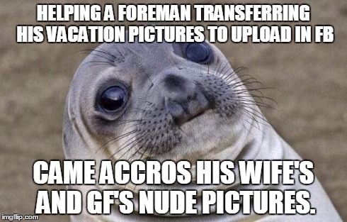Awkward Moment Sealion | HELPING A FOREMAN TRANSFERRING HIS VACATION PICTURES TO UPLOAD IN FB CAME ACCROS HIS WIFE'S AND GF'S NUDE PICTURES. | image tagged in memes,awkward moment sealion,AdviceAnimals | made w/ Imgflip meme maker