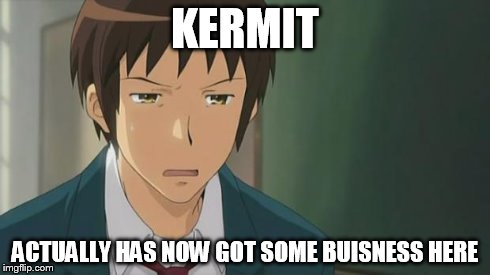 Kyon WTF | KERMIT ACTUALLY HAS NOW GOT SOME BUISNESS HERE | image tagged in kyon wtf | made w/ Imgflip meme maker