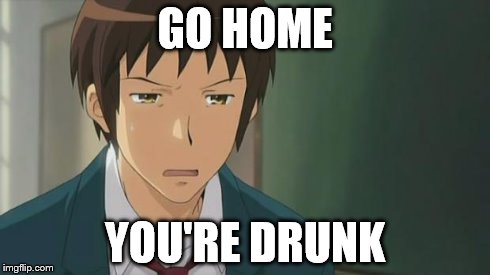 Kyon WTF | GO HOME YOU'RE DRUNK | image tagged in kyon wtf | made w/ Imgflip meme maker