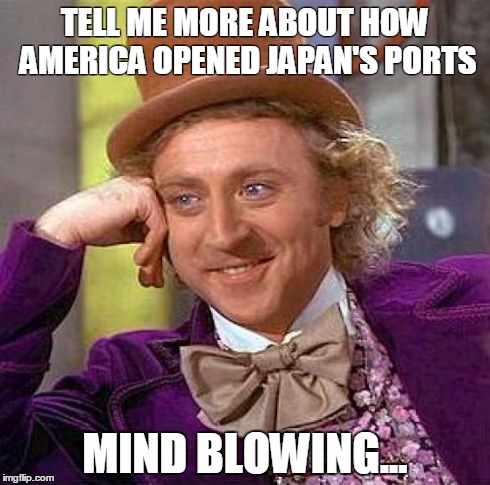 Creepy Condescending Wonka Meme | TELL ME MORE ABOUT HOW AMERICA OPENED JAPAN'S PORTS MIND BLOWING... | image tagged in memes,creepy condescending wonka | made w/ Imgflip meme maker