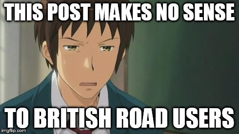 Kyon WTF | THIS POST MAKES NO SENSE TO BRITISH ROAD USERS | image tagged in kyon wtf | made w/ Imgflip meme maker