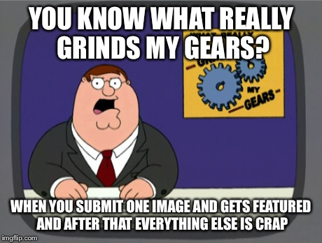 Peter Griffin News | YOU KNOW WHAT REALLY GRINDS MY GEARS? WHEN YOU SUBMIT ONE IMAGE AND GETS FEATURED AND AFTER THAT EVERYTHING ELSE IS CRAP | image tagged in memes,peter griffin news | made w/ Imgflip meme maker