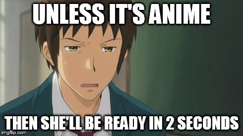 Kyon WTF | UNLESS IT'S ANIME THEN SHE'LL BE READY IN 2 SECONDS | image tagged in kyon wtf | made w/ Imgflip meme maker