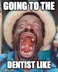 GOING TO THE DENTIST LIKE | image tagged in dentist,teeth,funny meme,funny face,funny memes | made w/ Imgflip meme maker