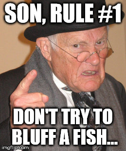 Back In My Day Meme | SON, RULE #1 DON'T TRY TO BLUFF A FISH... | image tagged in memes,back in my day | made w/ Imgflip meme maker