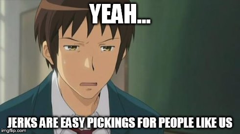 Kyon WTF | YEAH... JERKS ARE EASY PICKINGS FOR PEOPLE LIKE US | image tagged in kyon wtf | made w/ Imgflip meme maker