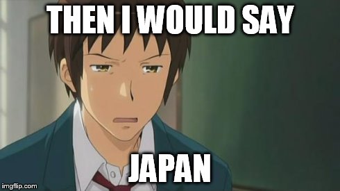 Kyon WTF | THEN I WOULD SAY JAPAN | image tagged in kyon wtf | made w/ Imgflip meme maker