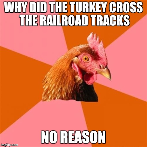 Anti Joke Chicken | WHY DID THE TURKEY CROSS THE RAILROAD TRACKS NO REASON | image tagged in memes,anti joke chicken | made w/ Imgflip meme maker