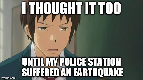 Kyon WTF | I THOUGHT IT TOO UNTIL MY POLICE STATION SUFFERED AN EARTHQUAKE | image tagged in kyon wtf | made w/ Imgflip meme maker