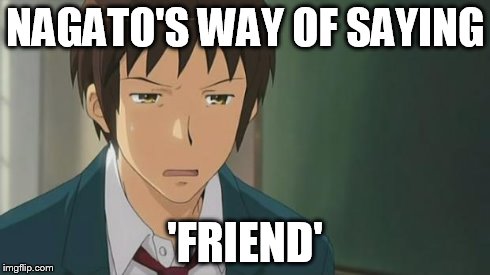 Kyon WTF | NAGATO'S WAY OF SAYING 'FRIEND' | image tagged in kyon wtf | made w/ Imgflip meme maker