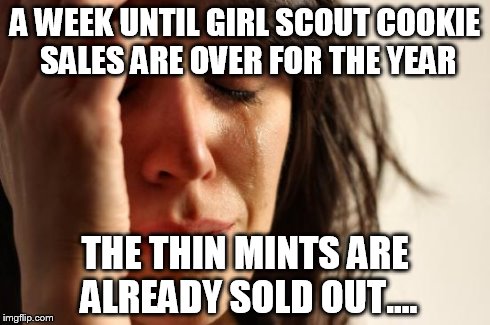 First World Problems | A WEEK UNTIL GIRL SCOUT COOKIE SALES ARE OVER FOR THE YEAR THE THIN MINTS ARE ALREADY SOLD OUT.... | image tagged in memes,first world problems,girl scout,cookies,thin mints | made w/ Imgflip meme maker