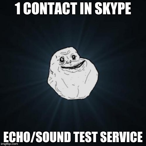 Forever Alone | 1 CONTACT IN SKYPE ECHO/SOUND TEST SERVICE | image tagged in memes,forever alone | made w/ Imgflip meme maker