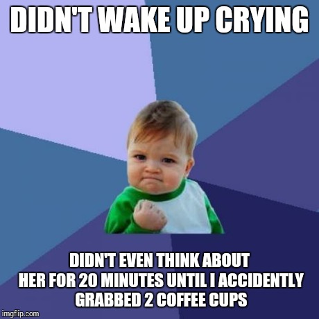 Success Kid Meme | DIDN'T WAKE UP CRYING DIDN'T EVEN THINK ABOUT HER FOR 20 MINUTES UNTIL I ACCIDENTLY GRABBED 2 COFFEE CUPS | image tagged in memes,success kid,AdviceAnimals | made w/ Imgflip meme maker