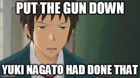 Kyon WTF | PUT THE GUN DOWN YUKI NAGATO HAD DONE THAT | image tagged in kyon wtf | made w/ Imgflip meme maker