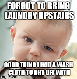 Skeptical Baby | FORGOT TO BRING LAUNDRY UPSTAIRS GOOD THING I HAD A WASH CLOTH TO DRY OFF WITH | image tagged in memes,skeptical baby | made w/ Imgflip meme maker