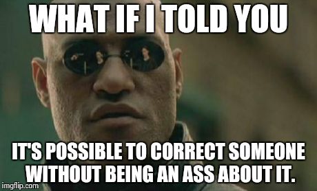 Matrix Morpheus Meme | WHAT IF I TOLD YOU IT'S POSSIBLE TO CORRECT SOMEONE WITHOUT BEING AN ASS ABOUT IT. | image tagged in memes,matrix morpheus | made w/ Imgflip meme maker