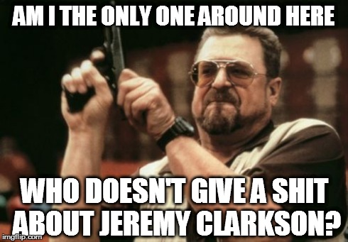 Am I The Only One Around Here Meme | AM I THE ONLY ONE AROUND HERE WHO DOESN'T GIVE A SHIT ABOUT JEREMY CLARKSON? | image tagged in memes,am i the only one around here | made w/ Imgflip meme maker