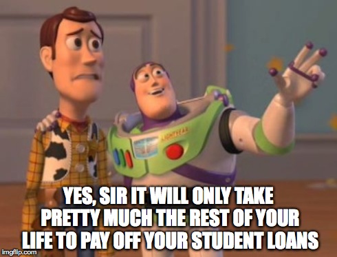 X, X Everywhere Meme | YES, SIR IT WILL ONLY TAKE PRETTY MUCH THE REST OF YOUR LIFE TO PAY OFF YOUR STUDENT LOANS | image tagged in memes,x x everywhere | made w/ Imgflip meme maker