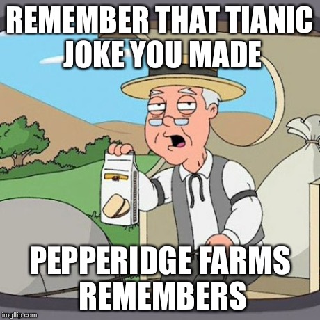 Pepperidge Farm Remembers | REMEMBER THAT TIANIC JOKE YOU MADE PEPPERIDGE FARMS REMEMBERS | image tagged in memes,pepperidge farm remembers | made w/ Imgflip meme maker