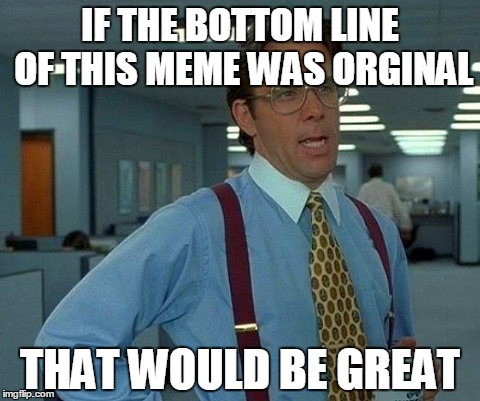 That would be gr... I mean awesome | IF THE BOTTOM LINE OF THIS MEME WAS ORGINAL THAT WOULD BE GREAT | image tagged in memes,that would be great | made w/ Imgflip meme maker