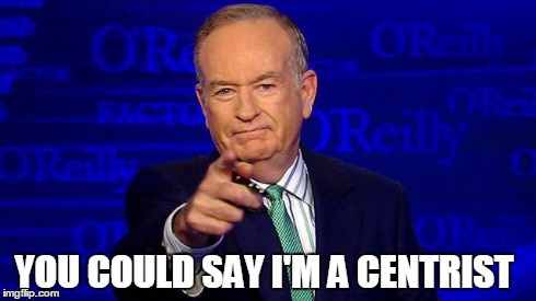 YOU COULD SAY I'M A CENTRIST | image tagged in bill oreilly,bill o'reilly,centrist,political,conservative,liberal | made w/ Imgflip meme maker