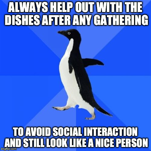 Socially Awkward Penguin Meme | ALWAYS HELP OUT WITH THE DISHES AFTER ANY GATHERING TO AVOID SOCIAL INTERACTION AND STILL LOOK LIKE A NICE PERSON | image tagged in memes,socially awkward penguin,AdviceAnimals | made w/ Imgflip meme maker