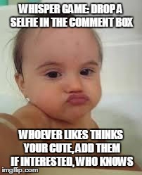 Baby Funny Selfie | WHISPER GAME: DROP A SELFIE IN THE COMMENT BOX WHOEVER LIKES THINKS YOUR CUTE, ADD THEM IF INTERESTED, WHO KNOWS | image tagged in baby funny selfie | made w/ Imgflip meme maker