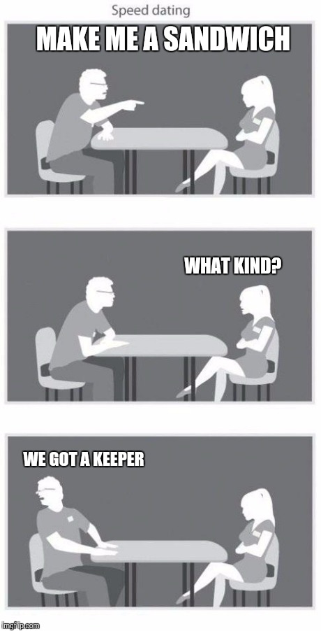 Speed dating | MAKE ME A SANDWICH WHAT KIND? WE GOT A KEEPER | image tagged in speed dating | made w/ Imgflip meme maker